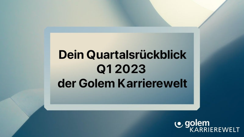 Dein Quartalsrückblick Q1 2023 der Golem Karrierewelt - Golem Karrierewelt