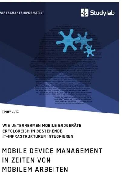 Mobile Device Management in Zeiten von mobilem Arbeiten. Wie Unternehmen mobile Endgeräte erfolgreich in bestehende IT-Infrastrukturen integrieren